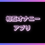 相互オナニーアプリおすすめ10選！相互オナニーの流れやポイントも解説